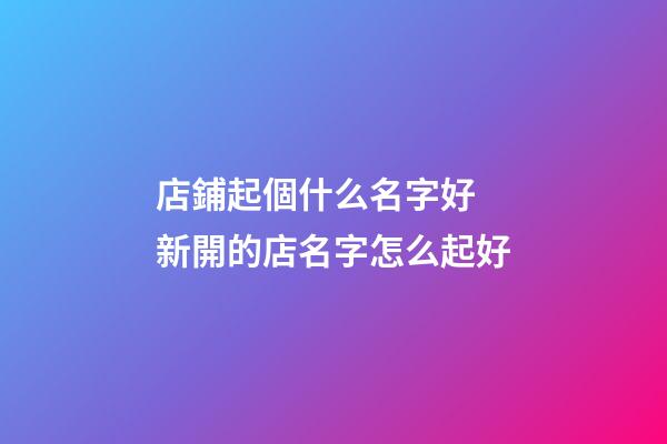 店鋪起個什么名字好 新開的店名字怎么起好-第1張-店鋪起名-玄機派